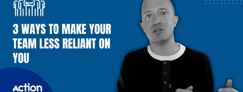 3 Ways To Make Your Team Less Reliant On You